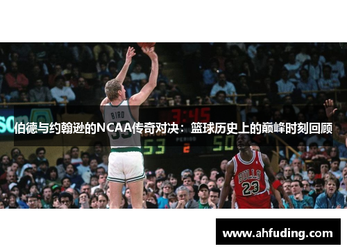 伯德与约翰逊的NCAA传奇对决：篮球历史上的巅峰时刻回顾