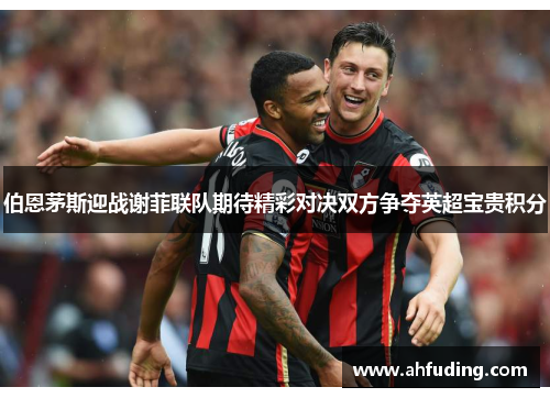 伯恩茅斯迎战谢菲联队期待精彩对决双方争夺英超宝贵积分