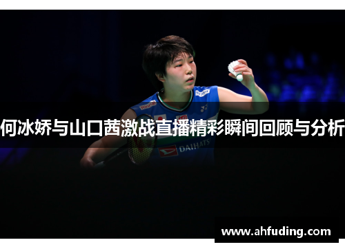 何冰娇与山口茜激战直播精彩瞬间回顾与分析