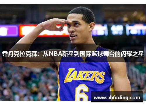 乔丹克拉克森：从NBA新星到国际篮球舞台的闪耀之星