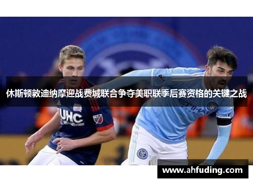 休斯顿敦迪纳摩迎战费城联合争夺美职联季后赛资格的关键之战