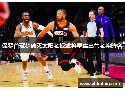 保罗首冠梦破灭太阳老板或将重建出售老将阵容