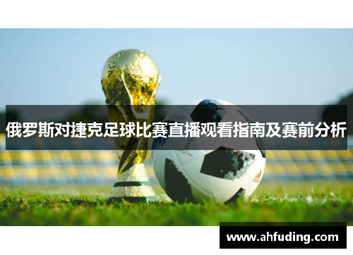 俄罗斯对捷克足球比赛直播观看指南及赛前分析