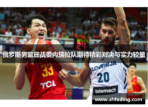 俄罗斯男篮迎战委内瑞拉队期待精彩对决与实力较量
