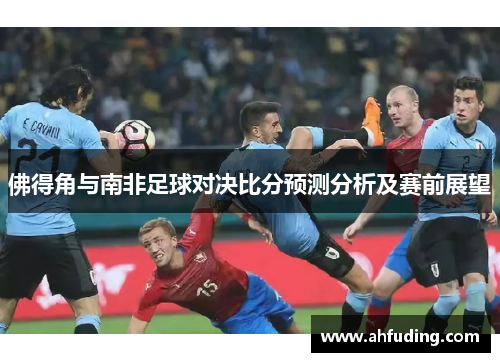 佛得角与南非足球对决比分预测分析及赛前展望