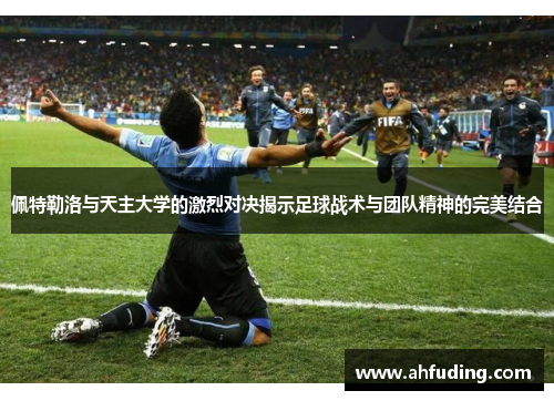 佩特勒洛与天主大学的激烈对决揭示足球战术与团队精神的完美结合