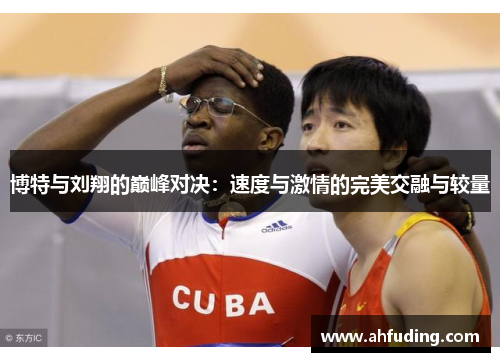 博特与刘翔的巅峰对决：速度与激情的完美交融与较量