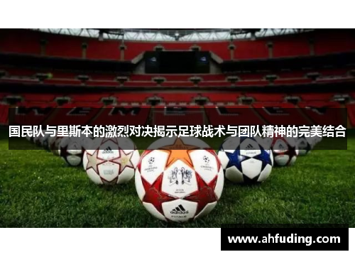 国民队与里斯本的激烈对决揭示足球战术与团队精神的完美结合