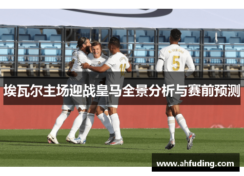埃瓦尔主场迎战皇马全景分析与赛前预测