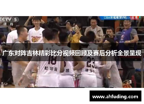 广东对阵吉林精彩比分视频回顾及赛后分析全景呈现
