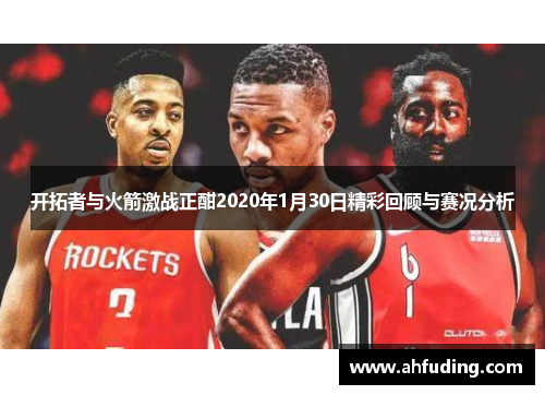 开拓者与火箭激战正酣2020年1月30日精彩回顾与赛况分析