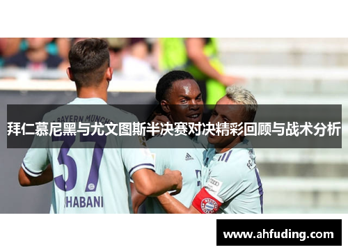拜仁慕尼黑与尤文图斯半决赛对决精彩回顾与战术分析