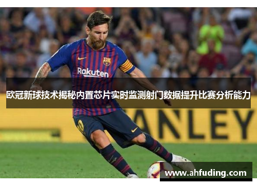 欧冠新球技术揭秘内置芯片实时监测射门数据提升比赛分析能力