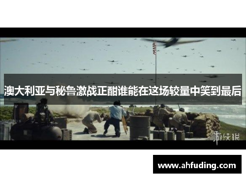 澳大利亚与秘鲁激战正酣谁能在这场较量中笑到最后