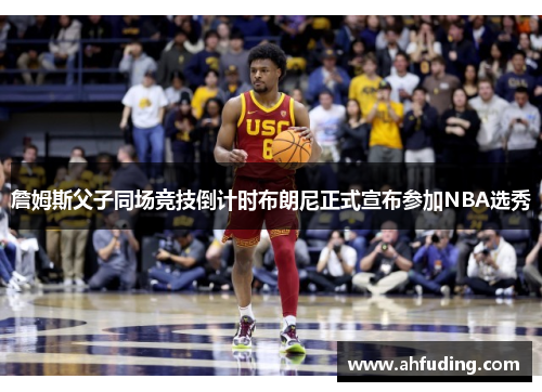 詹姆斯父子同场竞技倒计时布朗尼正式宣布参加NBA选秀