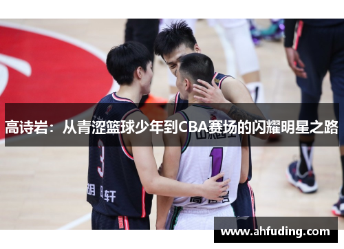 高诗岩：从青涩篮球少年到CBA赛场的闪耀明星之路