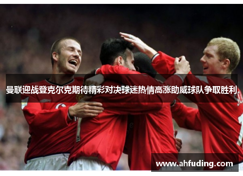 曼联迎战登克尔克期待精彩对决球迷热情高涨助威球队争取胜利