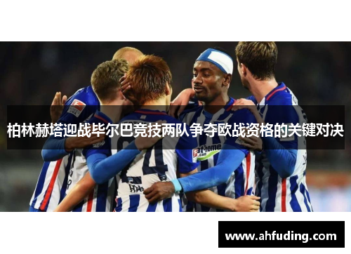 柏林赫塔迎战毕尔巴竞技两队争夺欧战资格的关键对决