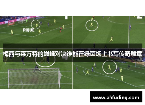梅西与莱万特的巅峰对决谁能在绿茵场上书写传奇篇章