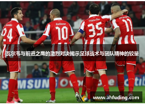 瓦尔韦与前进之鹰的激烈对决揭示足球战术与团队精神的较量