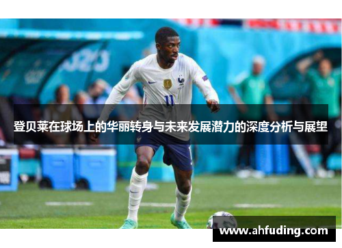 登贝莱在球场上的华丽转身与未来发展潜力的深度分析与展望
