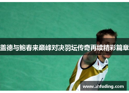 盖德与鲍春来巅峰对决羽坛传奇再续精彩篇章
