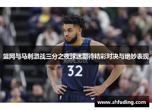篮网与马刺激战三分之夜球迷期待精彩对决与绝妙表现